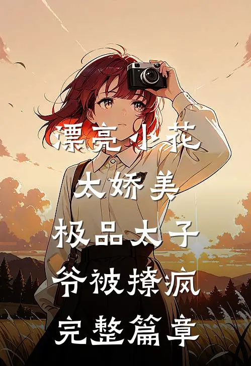 漂亮小花太娇美，极品太子爷被撩疯完整篇章