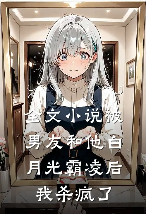 全文小说被男友和他白月光霸凌后，我杀疯了