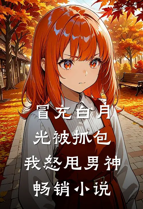冒充白月光被抓包，我怒甩男神畅销小说