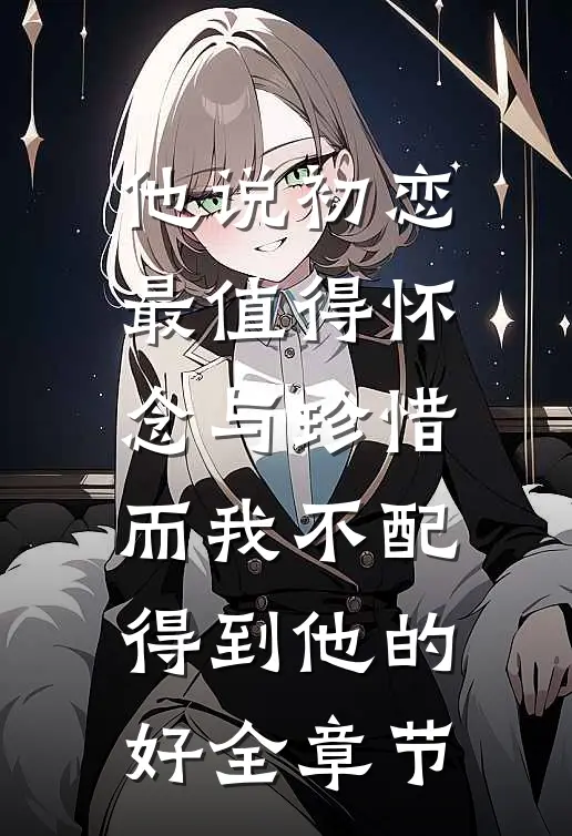 他说初恋最值得怀念与珍惜，而我不配得到他的好全章节