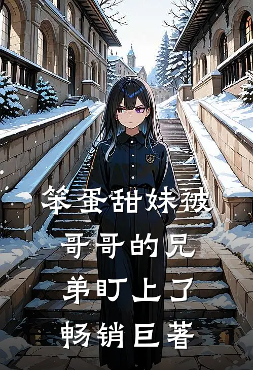 笨蛋甜妹被哥哥的兄弟盯上了畅销巨著
