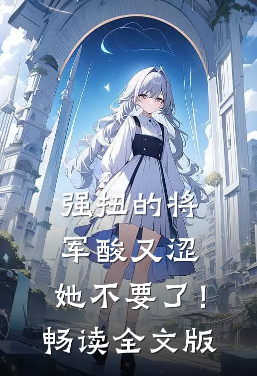 强扭的将军酸又涩，她不要了！畅读全文版