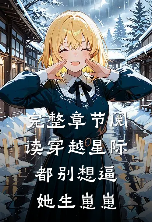 完整章节阅读穿越星际，都别想逼她生崽崽