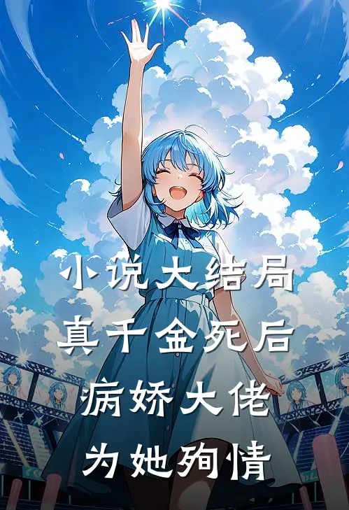 小说大结局真千金死后,病娇大佬为她殉情