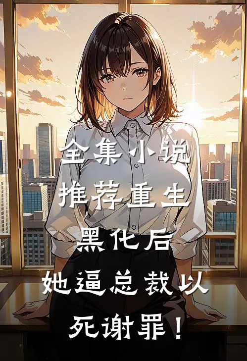 全集小说推荐重生黑化后，她逼总裁以死谢罪！