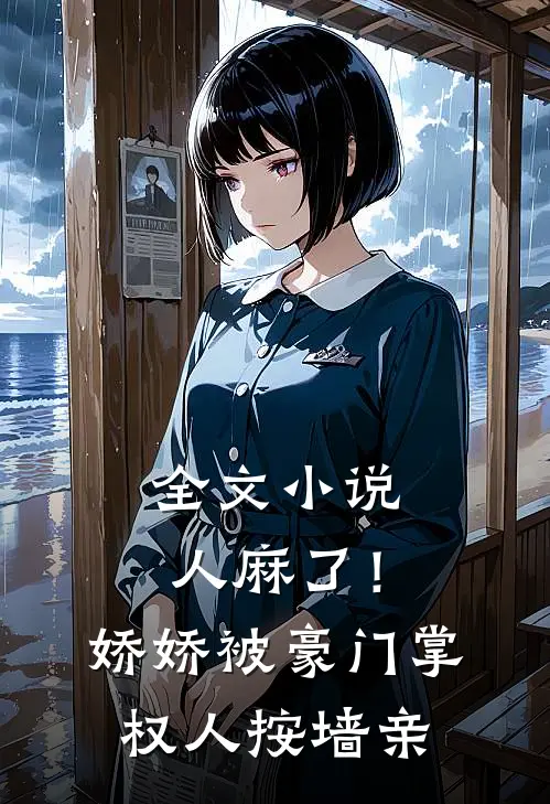 全文小说人麻了！娇娇被豪门掌权人按墙亲