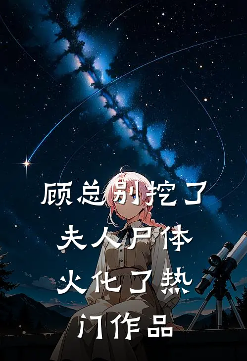 顾总别挖了，夫人尸体火化了热门作品