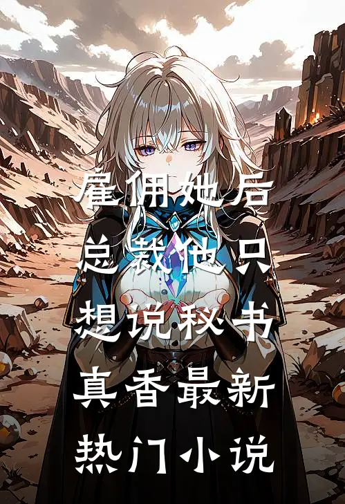 雇佣她后，总裁他只想说秘书真香最新热门小说