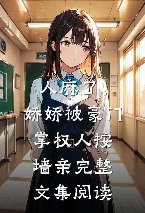 人麻了！娇娇被豪门掌权人按墙亲完整文集阅读