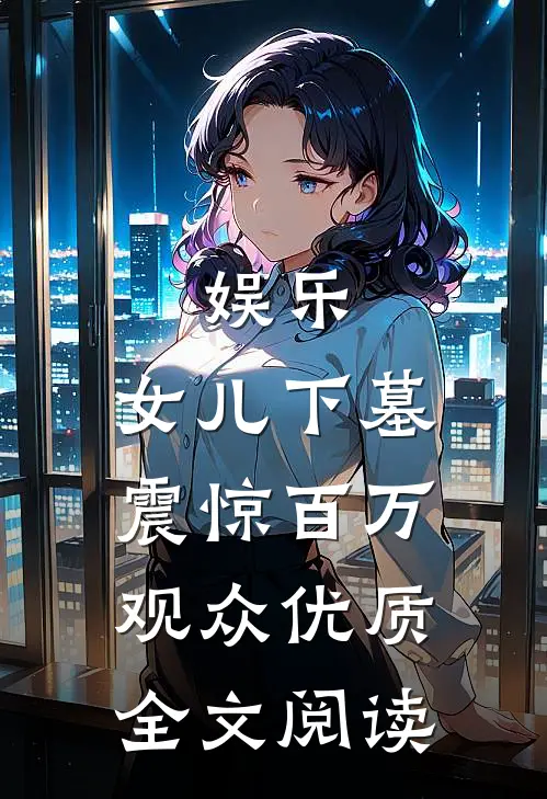 娱乐：女儿下墓，震惊百万观众优质全文阅读