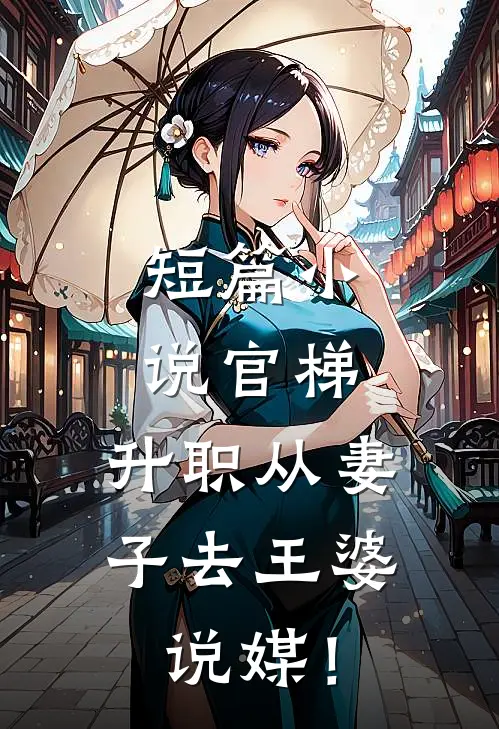 短篇小说官梯，升职从妻子去王婆说媒！