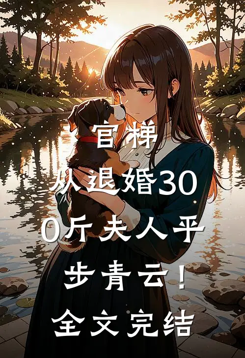 官梯，从退婚300斤夫人平步青云！全文完结