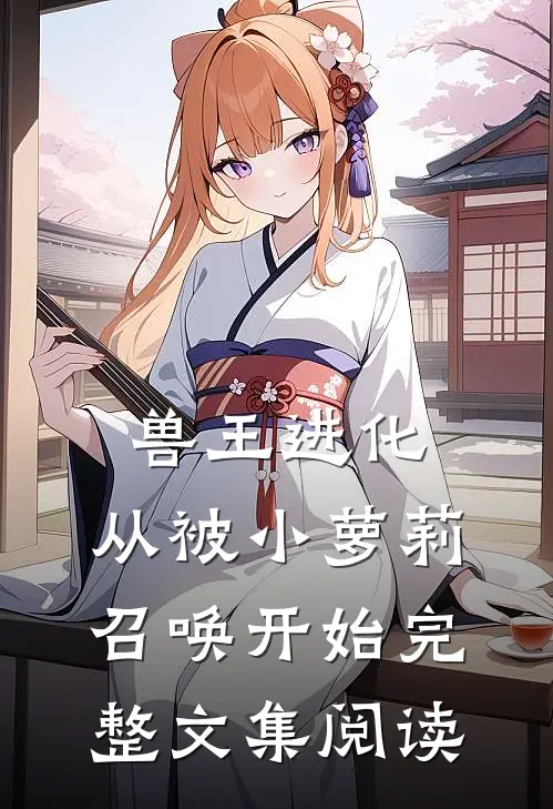 兽王进化：从被小萝莉召唤开始完整文集阅读