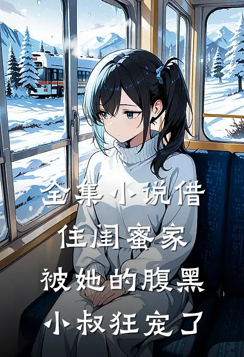 全集小说借住闺蜜家，被她的腹黑小叔狂宠了