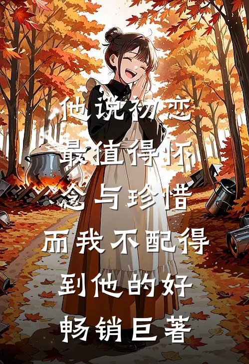 他说初恋最值得怀念与珍惜，而我不配得到他的好畅销巨著