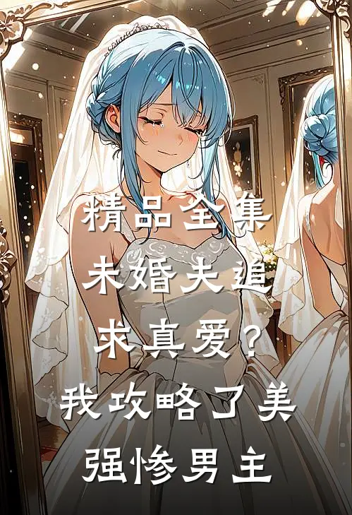 精品全集未婚夫追求真爱？我攻略了美强惨男主