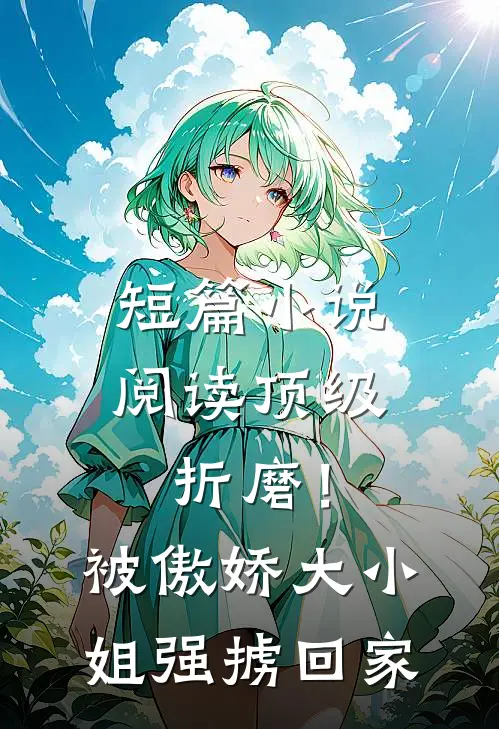 短篇小说阅读顶级折磨！被傲娇大小姐强掳回家