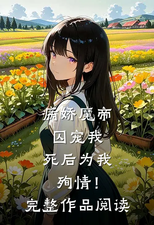 病娇魔帝囚宠我，死后为我殉情！完整作品阅读