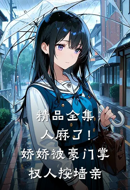 精品全集人麻了！娇娇被豪门掌权人按墙亲