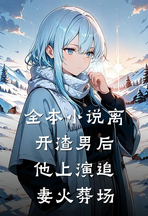 全本小说离开渣男后，他上演追妻火葬场