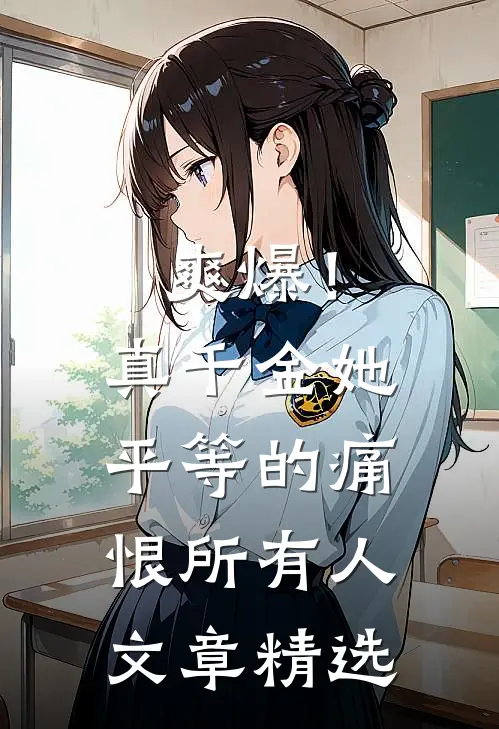 爽爆！真千金她平等的痛恨所有人文章精选