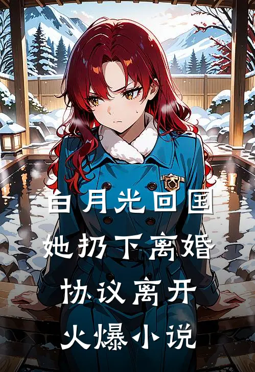 白月光回国，她扔下离婚协议离开火爆小说