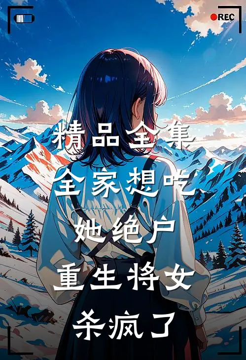 精品全集全家想吃她绝户，重生将女杀疯了