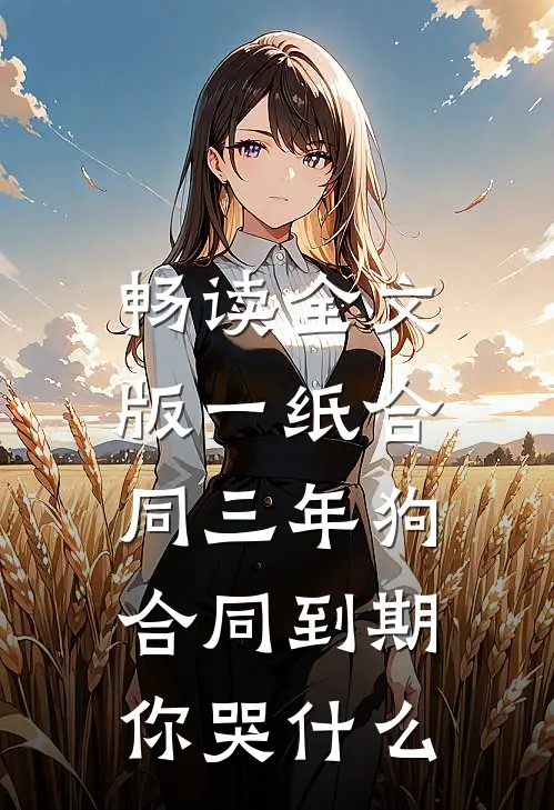畅读全文版一纸合同三年狗，合同到期你哭什么