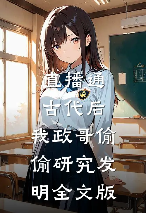 直播通古代后，我政哥偷偷研究发明全文版