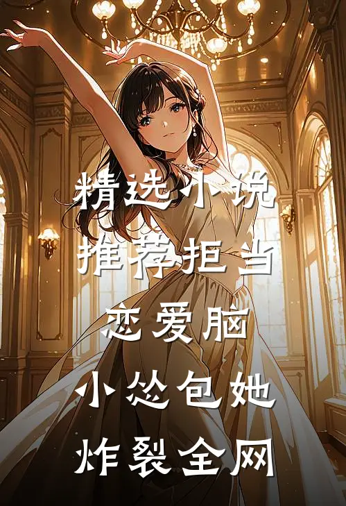 精选小说推荐拒当恋爱脑，小怂包她炸裂全网