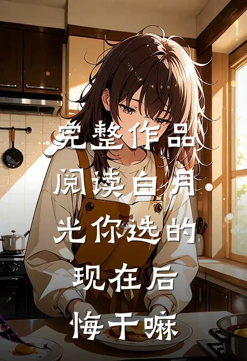完整作品阅读白月光你选的，现在后悔干嘛
