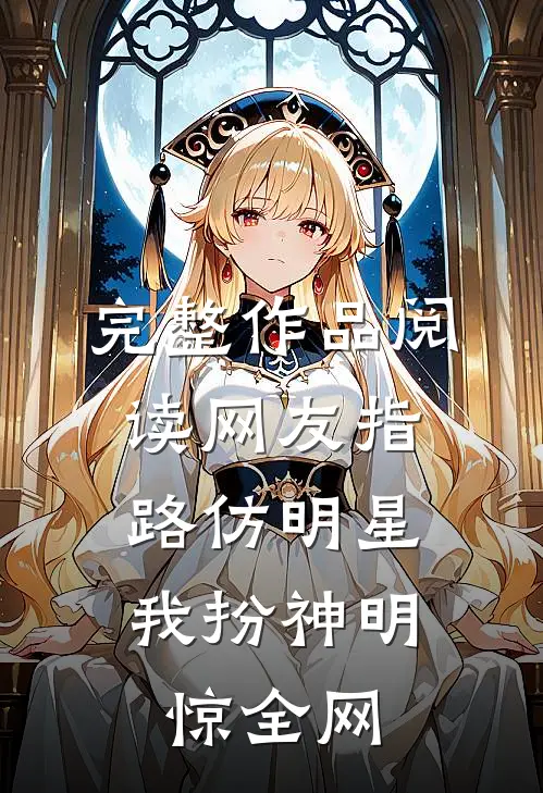 完整作品阅读网友指路仿明星，我扮神明惊全网