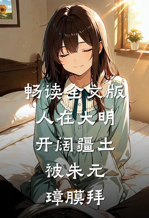 畅读全文版人在大明开阔疆土，被朱元璋膜拜