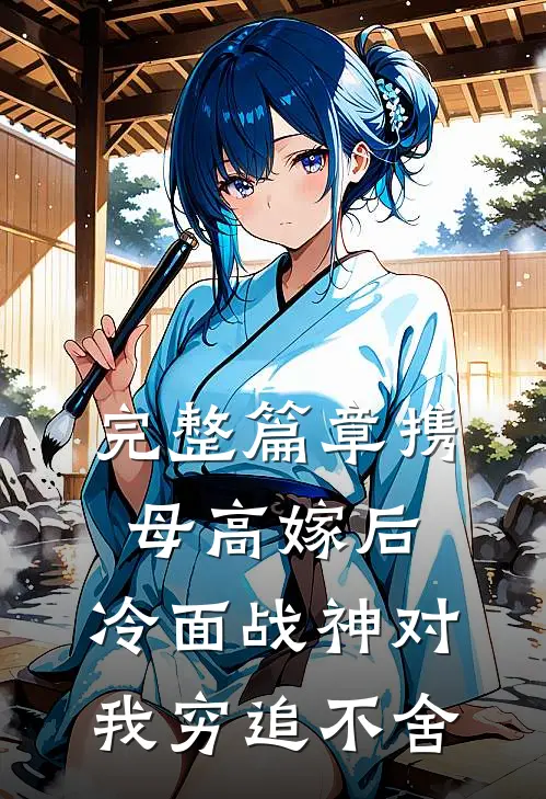完整篇章携母高嫁后，冷面战神对我穷追不舍