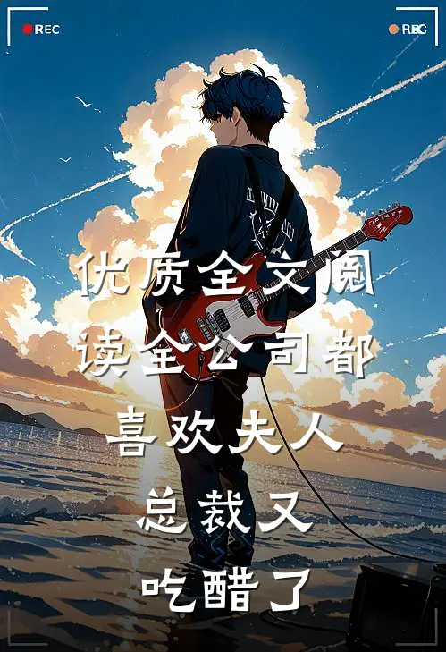 优质全文阅读全公司都喜欢夫人，总裁又吃醋了