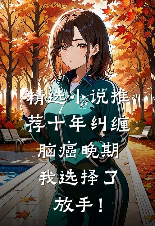 精选小说推荐十年纠缠：脑癌晚期，我选择了放手！