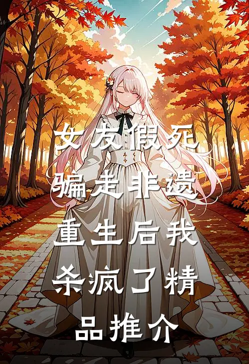 女友假死骗走非遗，重生后我杀疯了精品推介