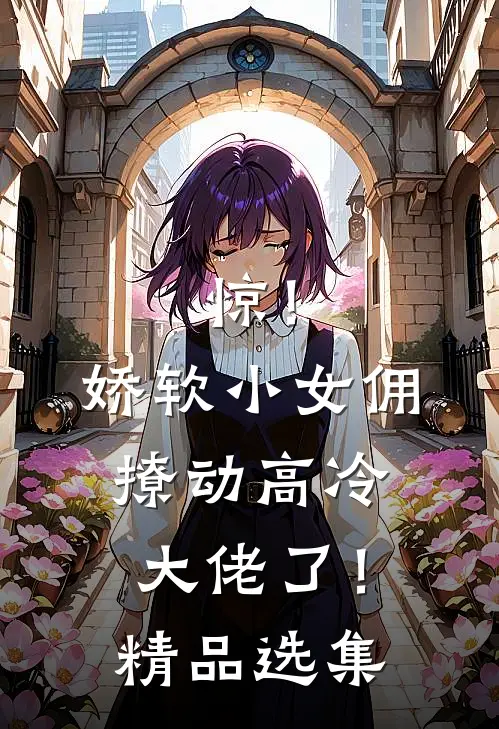 惊！娇软小女佣撩动高冷大佬了！精品选集