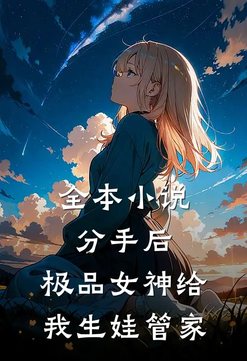全本小说分手后，极品女神给我生娃管家