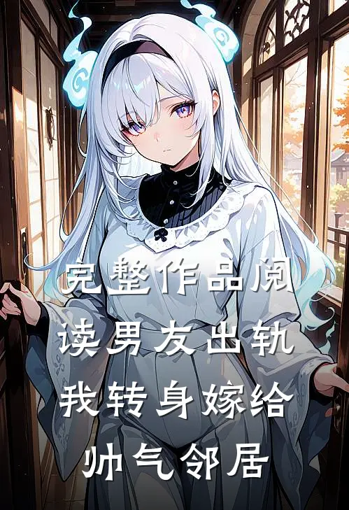 完整作品阅读男友出轨，我转身嫁给帅气邻居