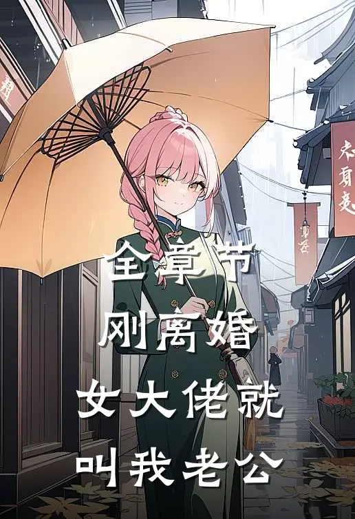 全章节刚离婚，女大佬就叫我老公