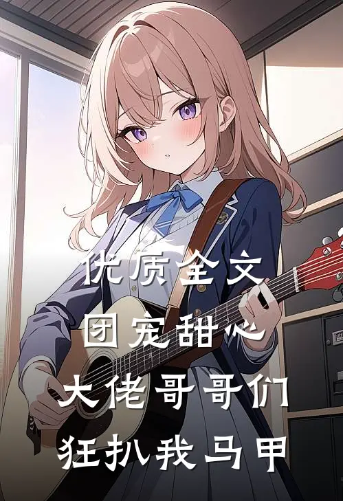 优质全文团宠甜心，大佬哥哥们狂扒我马甲