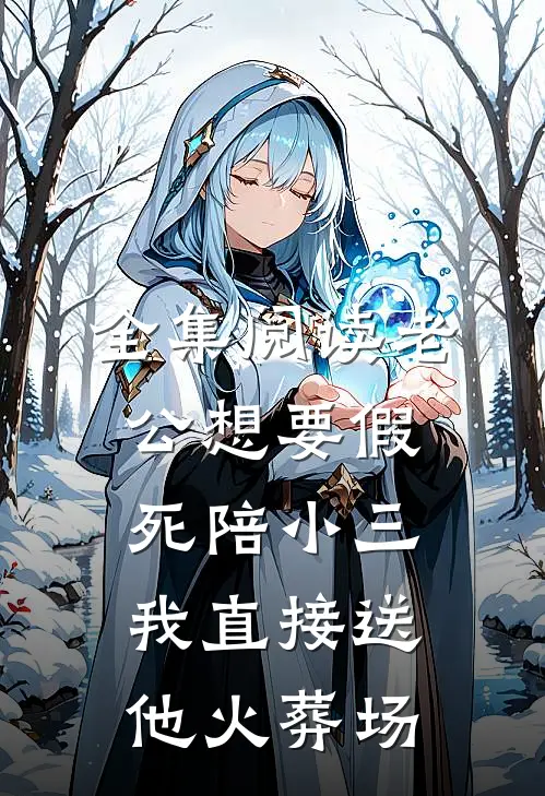 全集阅读老公想要假死陪小三，我直接送他火葬场