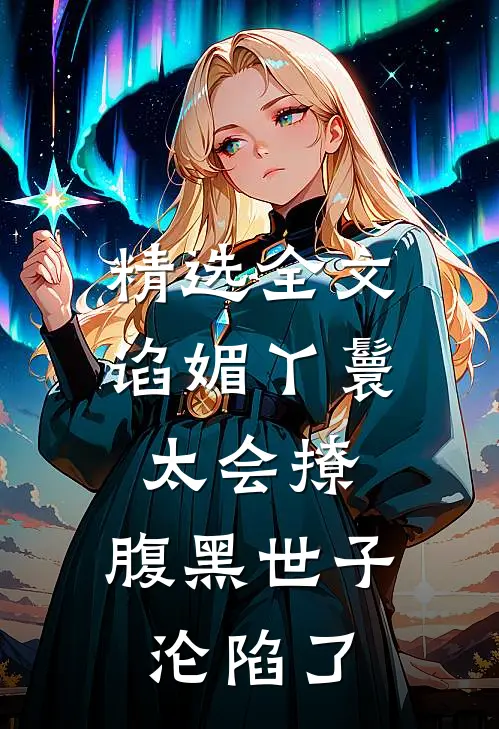 精选全文谄媚丫鬟太会撩，腹黑世子沦陷了