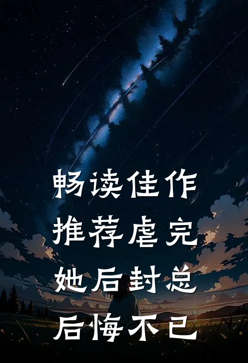 畅读佳作推荐虐完她后封总后悔不已