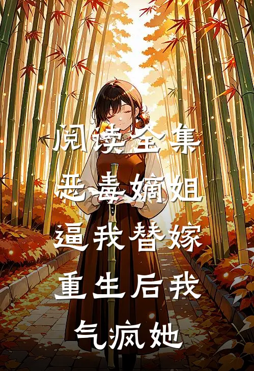 阅读全集恶毒嫡姐逼我替嫁，重生后我气疯她
