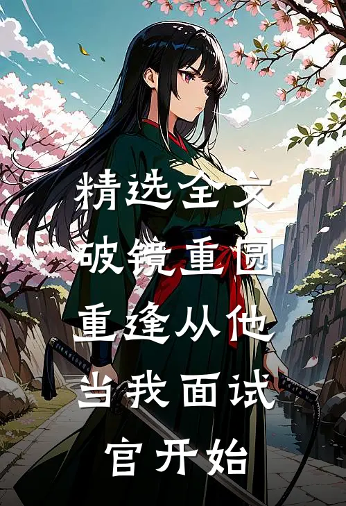 精选全文破镜重圆：重逢从他当我面试官开始