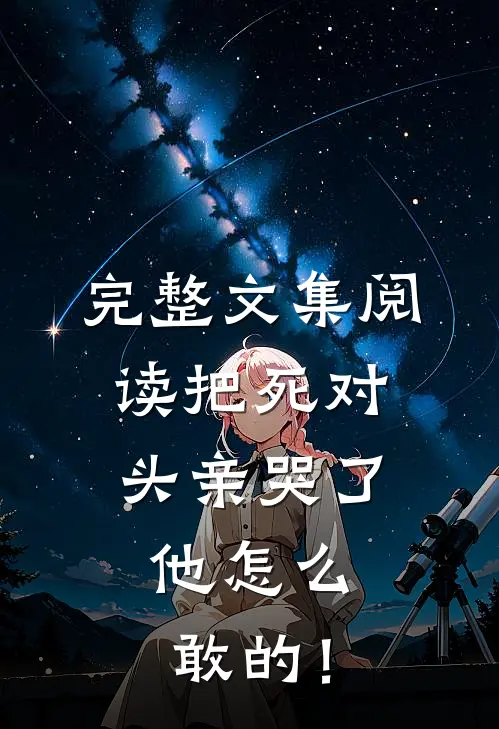 完整文集阅读把死对头亲哭了，他怎么敢的！