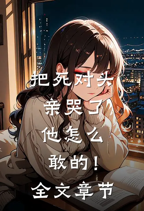 把死对头亲哭了，他怎么敢的！全文章节