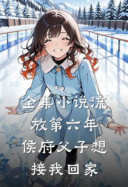 全集小说流放第六年，侯府父子想接我回家